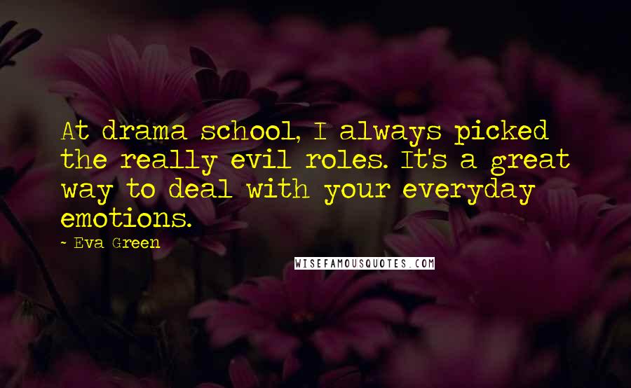 Eva Green Quotes: At drama school, I always picked the really evil roles. It's a great way to deal with your everyday emotions.