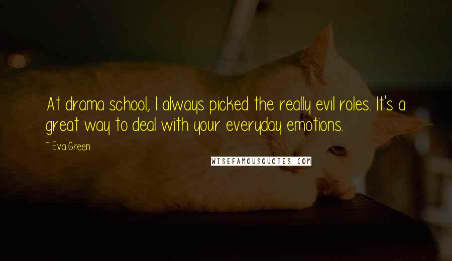 Eva Green Quotes: At drama school, I always picked the really evil roles. It's a great way to deal with your everyday emotions.