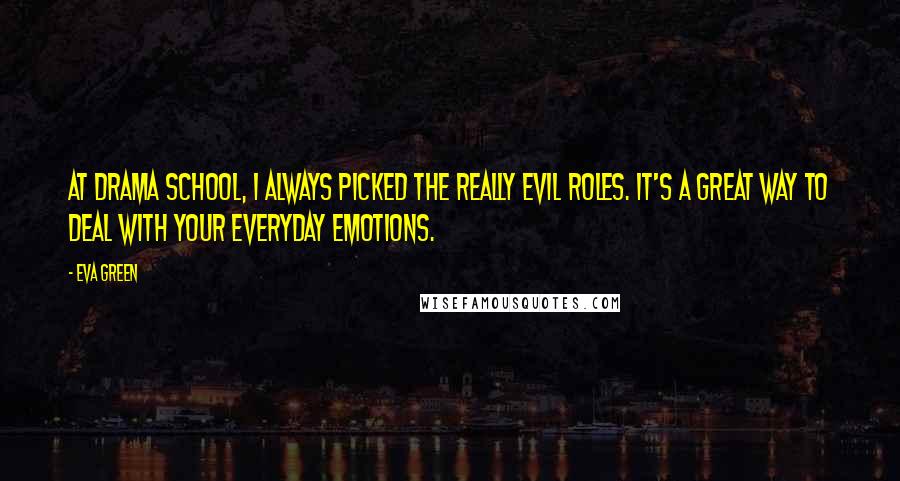 Eva Green Quotes: At drama school, I always picked the really evil roles. It's a great way to deal with your everyday emotions.