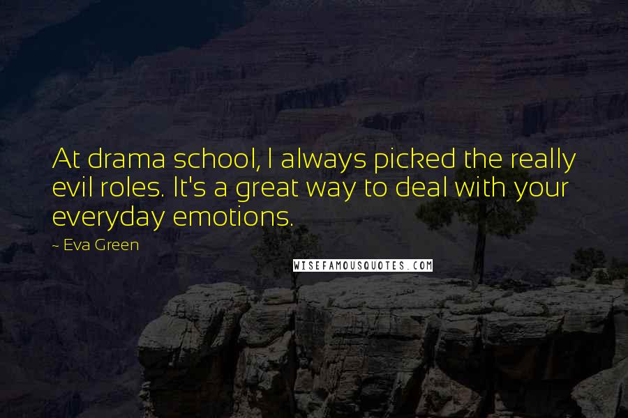 Eva Green Quotes: At drama school, I always picked the really evil roles. It's a great way to deal with your everyday emotions.