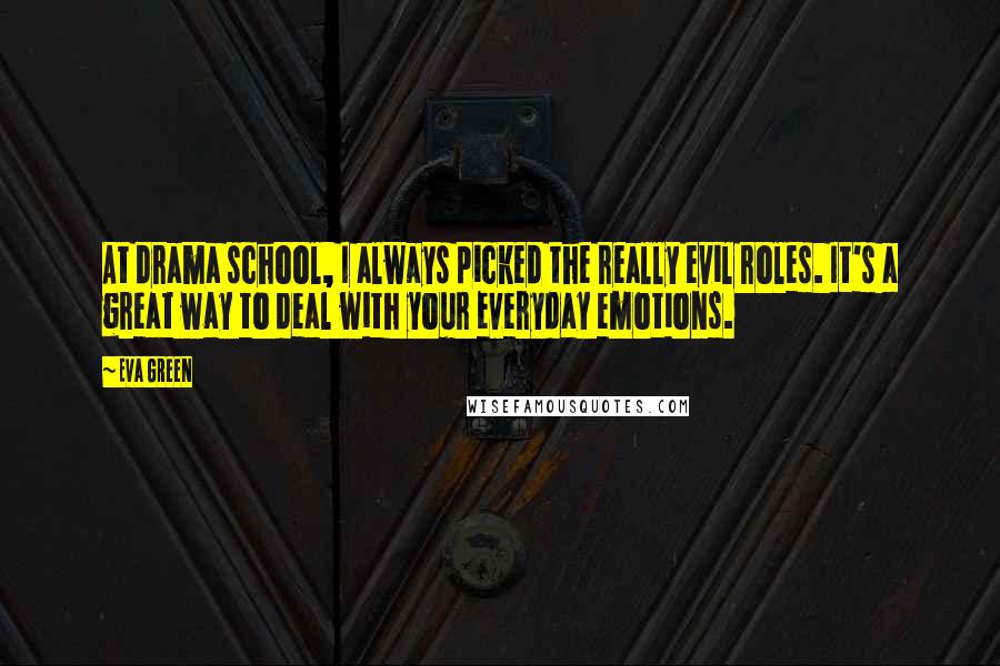 Eva Green Quotes: At drama school, I always picked the really evil roles. It's a great way to deal with your everyday emotions.