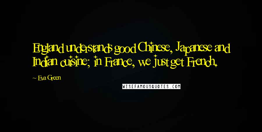 Eva Green Quotes: England understands good Chinese, Japanese and Indian cuisine; in France, we just get French.