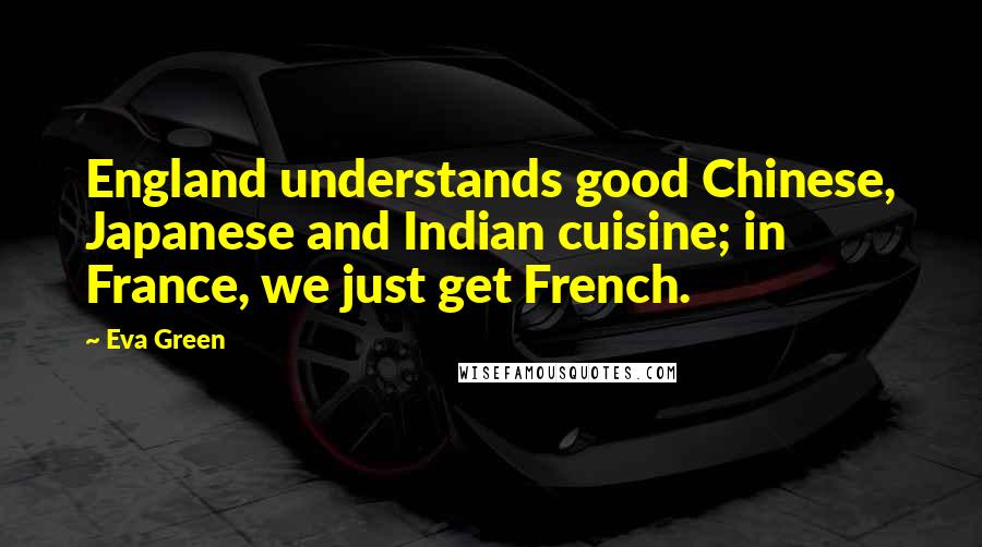 Eva Green Quotes: England understands good Chinese, Japanese and Indian cuisine; in France, we just get French.