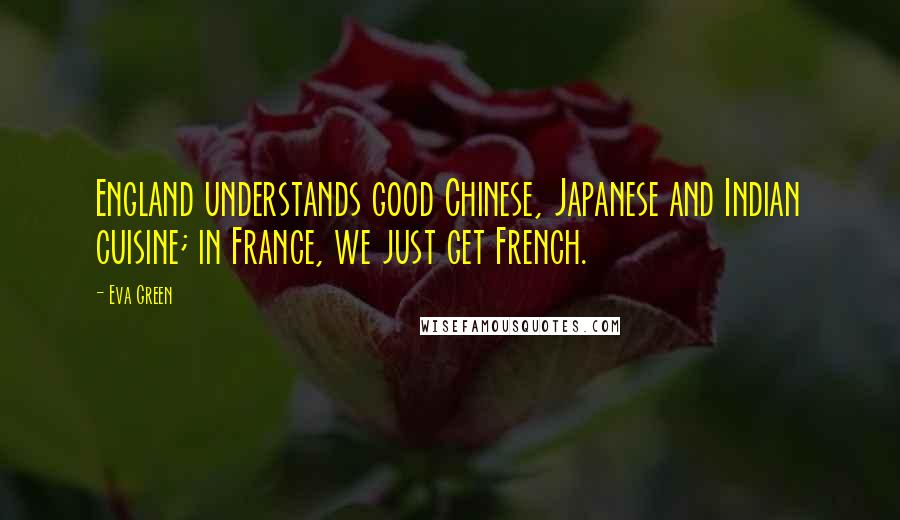 Eva Green Quotes: England understands good Chinese, Japanese and Indian cuisine; in France, we just get French.