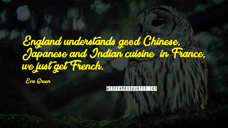 Eva Green Quotes: England understands good Chinese, Japanese and Indian cuisine; in France, we just get French.