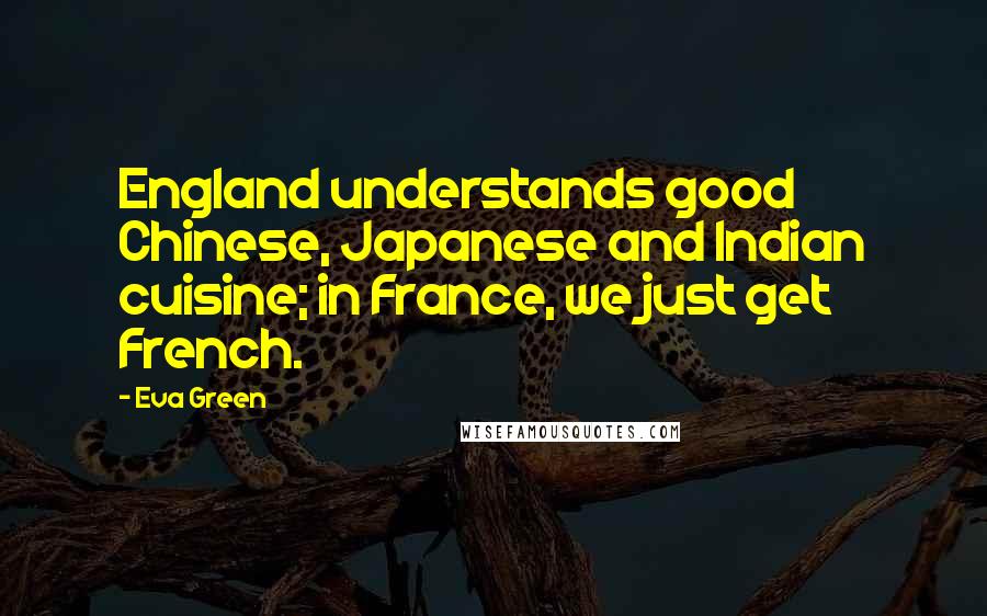 Eva Green Quotes: England understands good Chinese, Japanese and Indian cuisine; in France, we just get French.