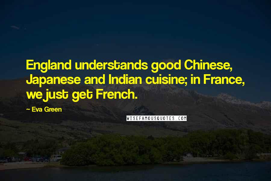 Eva Green Quotes: England understands good Chinese, Japanese and Indian cuisine; in France, we just get French.