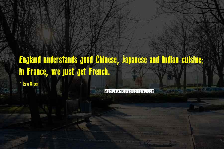 Eva Green Quotes: England understands good Chinese, Japanese and Indian cuisine; in France, we just get French.