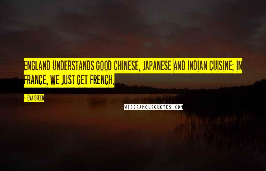 Eva Green Quotes: England understands good Chinese, Japanese and Indian cuisine; in France, we just get French.