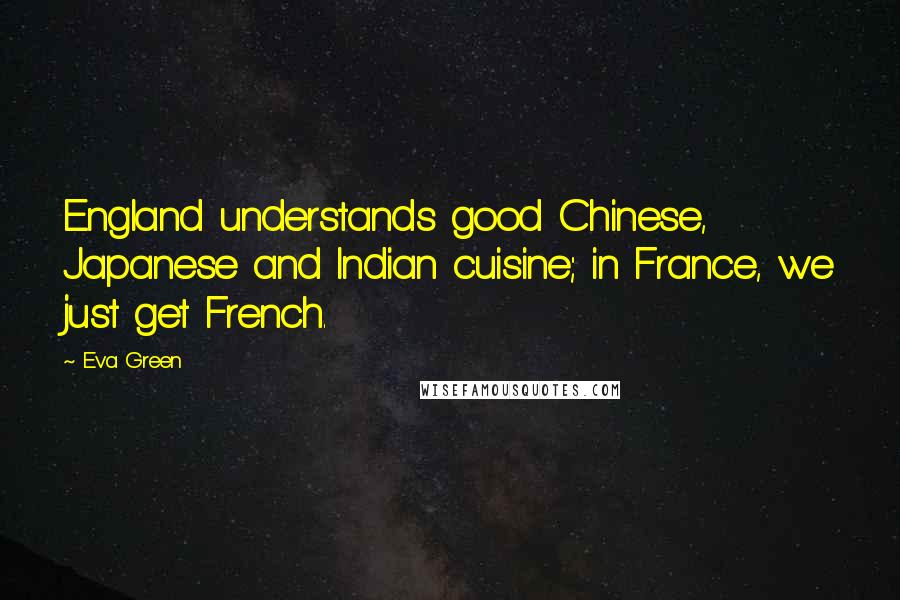 Eva Green Quotes: England understands good Chinese, Japanese and Indian cuisine; in France, we just get French.