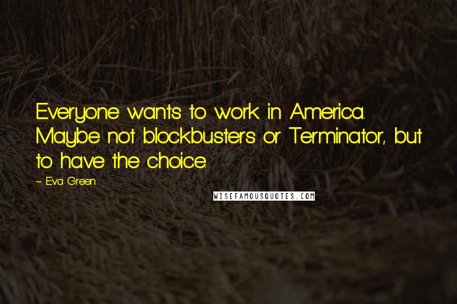 Eva Green Quotes: Everyone wants to work in America. Maybe not blockbusters or Terminator, but to have the choice.