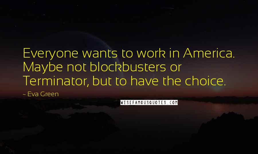 Eva Green Quotes: Everyone wants to work in America. Maybe not blockbusters or Terminator, but to have the choice.