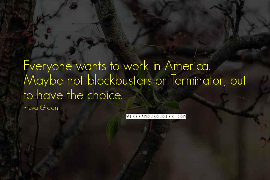 Eva Green Quotes: Everyone wants to work in America. Maybe not blockbusters or Terminator, but to have the choice.