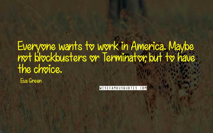 Eva Green Quotes: Everyone wants to work in America. Maybe not blockbusters or Terminator, but to have the choice.