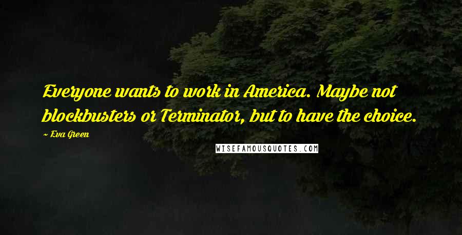 Eva Green Quotes: Everyone wants to work in America. Maybe not blockbusters or Terminator, but to have the choice.