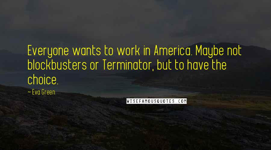 Eva Green Quotes: Everyone wants to work in America. Maybe not blockbusters or Terminator, but to have the choice.