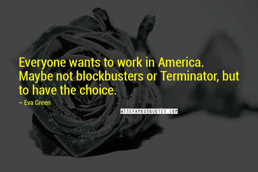 Eva Green Quotes: Everyone wants to work in America. Maybe not blockbusters or Terminator, but to have the choice.