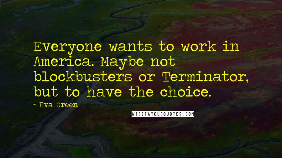 Eva Green Quotes: Everyone wants to work in America. Maybe not blockbusters or Terminator, but to have the choice.