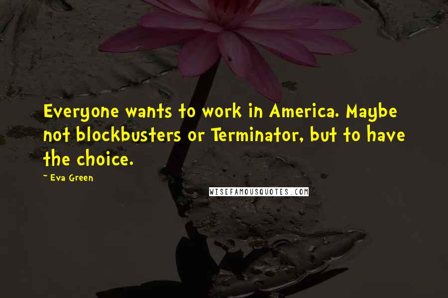 Eva Green Quotes: Everyone wants to work in America. Maybe not blockbusters or Terminator, but to have the choice.