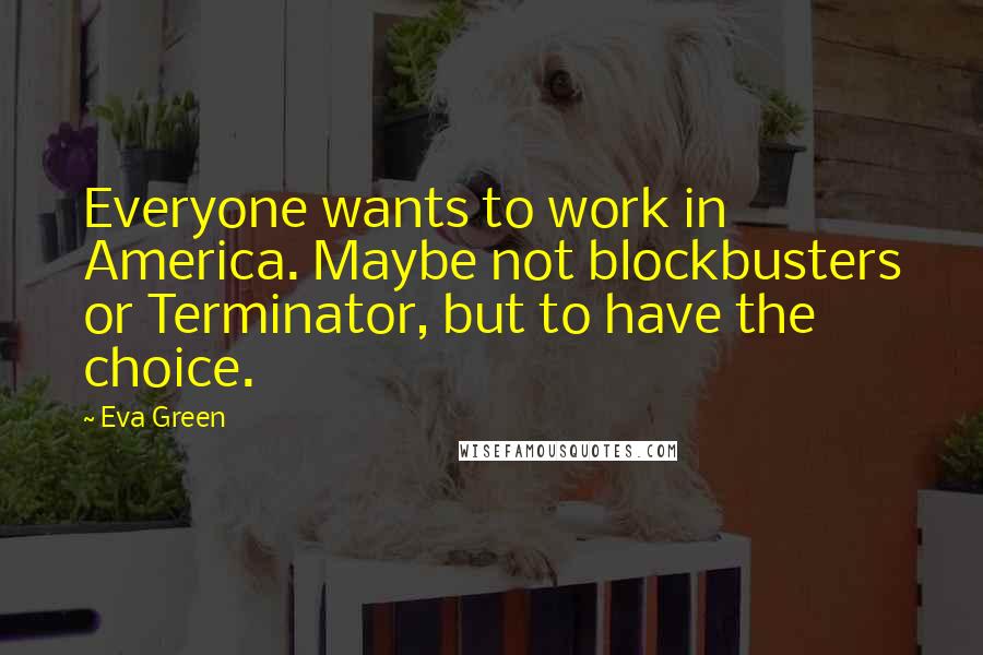 Eva Green Quotes: Everyone wants to work in America. Maybe not blockbusters or Terminator, but to have the choice.