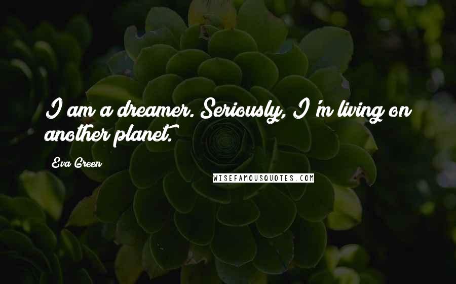 Eva Green Quotes: I am a dreamer. Seriously, I'm living on another planet.