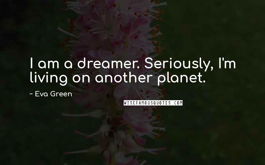 Eva Green Quotes: I am a dreamer. Seriously, I'm living on another planet.