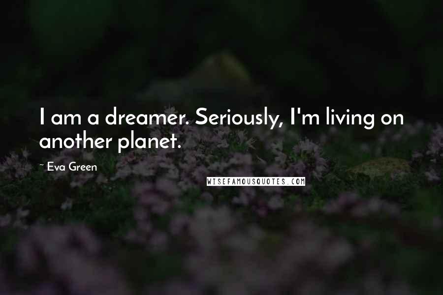 Eva Green Quotes: I am a dreamer. Seriously, I'm living on another planet.