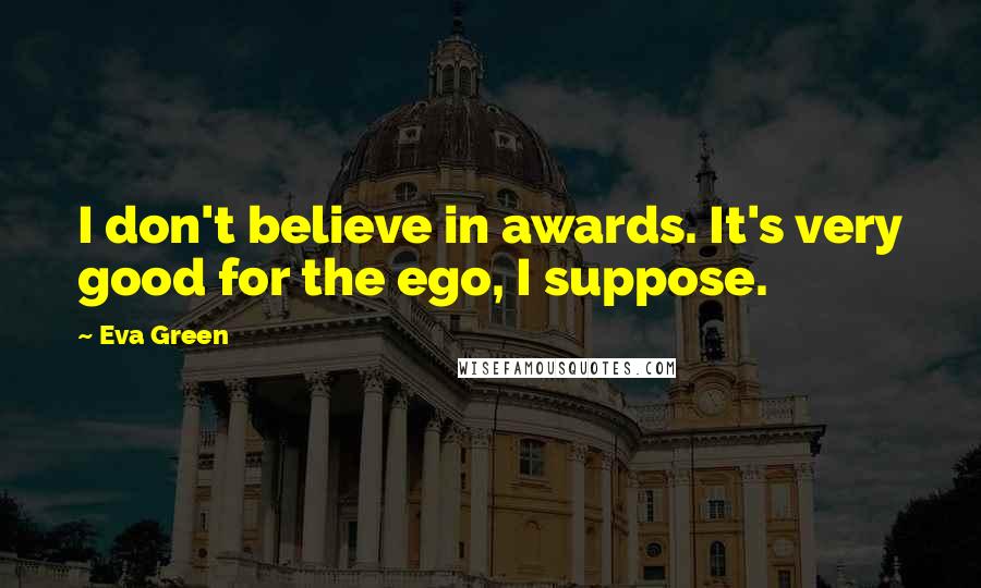 Eva Green Quotes: I don't believe in awards. It's very good for the ego, I suppose.
