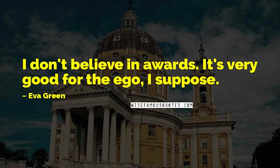 Eva Green Quotes: I don't believe in awards. It's very good for the ego, I suppose.