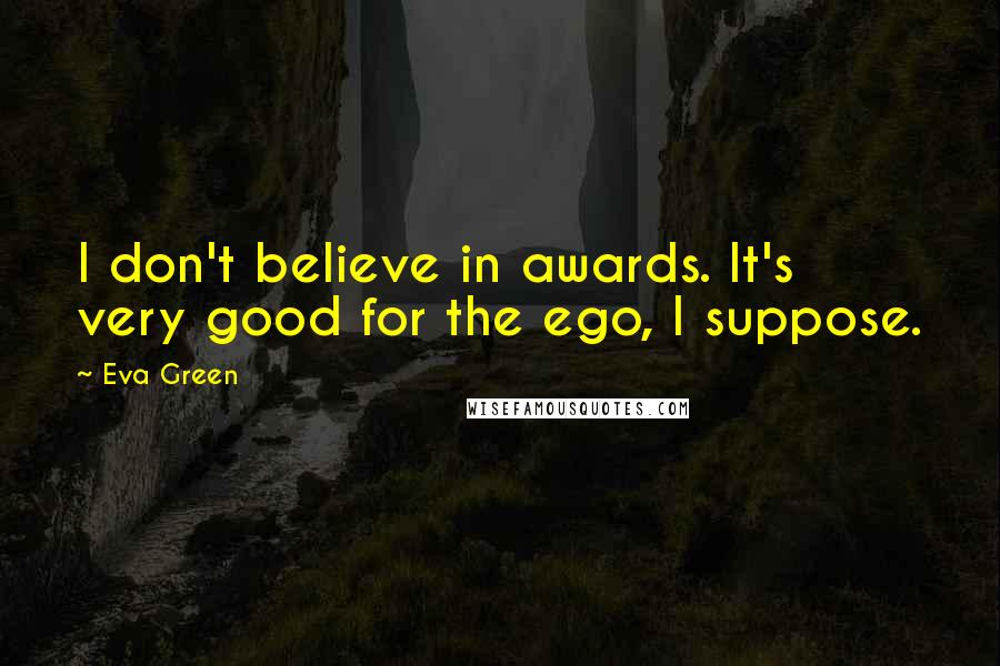 Eva Green Quotes: I don't believe in awards. It's very good for the ego, I suppose.