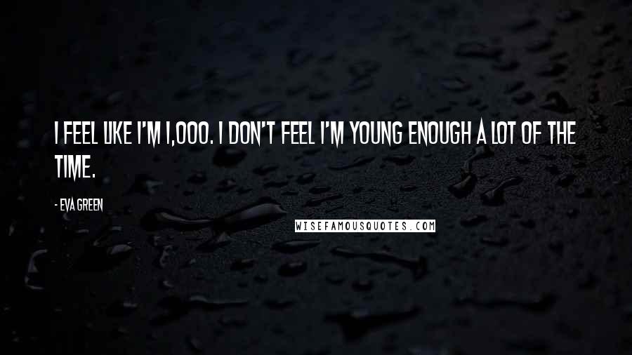 Eva Green Quotes: I feel like I'm 1,000. I don't feel I'm young enough a lot of the time.