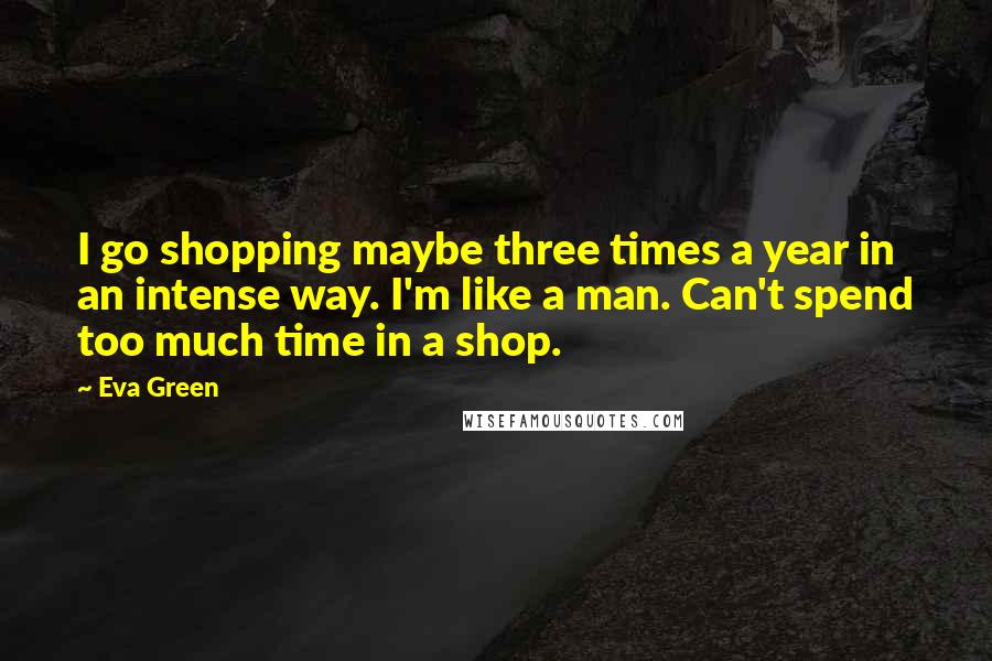 Eva Green Quotes: I go shopping maybe three times a year in an intense way. I'm like a man. Can't spend too much time in a shop.
