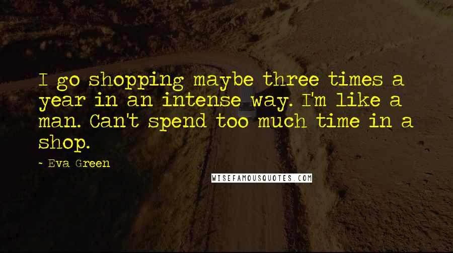 Eva Green Quotes: I go shopping maybe three times a year in an intense way. I'm like a man. Can't spend too much time in a shop.