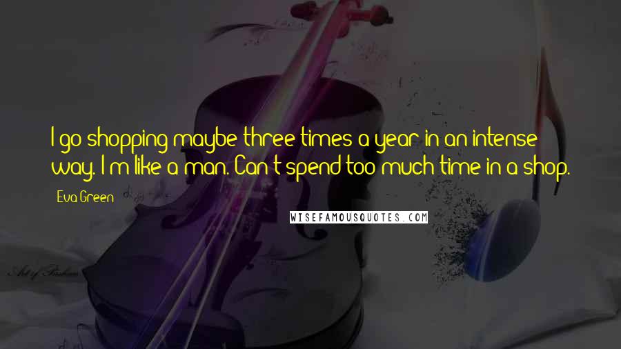 Eva Green Quotes: I go shopping maybe three times a year in an intense way. I'm like a man. Can't spend too much time in a shop.