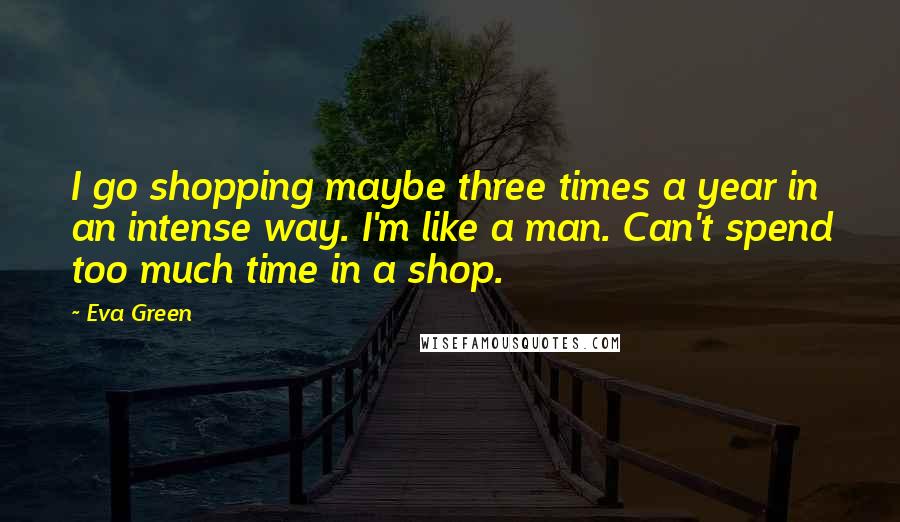 Eva Green Quotes: I go shopping maybe three times a year in an intense way. I'm like a man. Can't spend too much time in a shop.