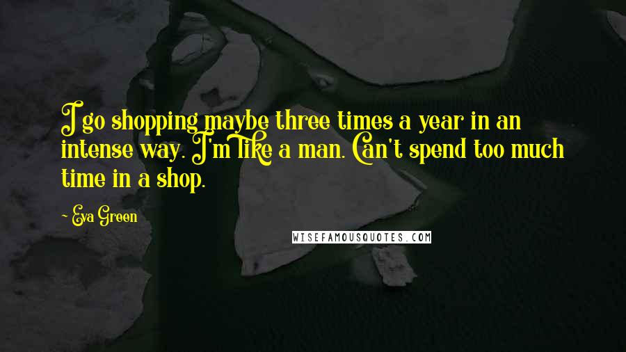 Eva Green Quotes: I go shopping maybe three times a year in an intense way. I'm like a man. Can't spend too much time in a shop.