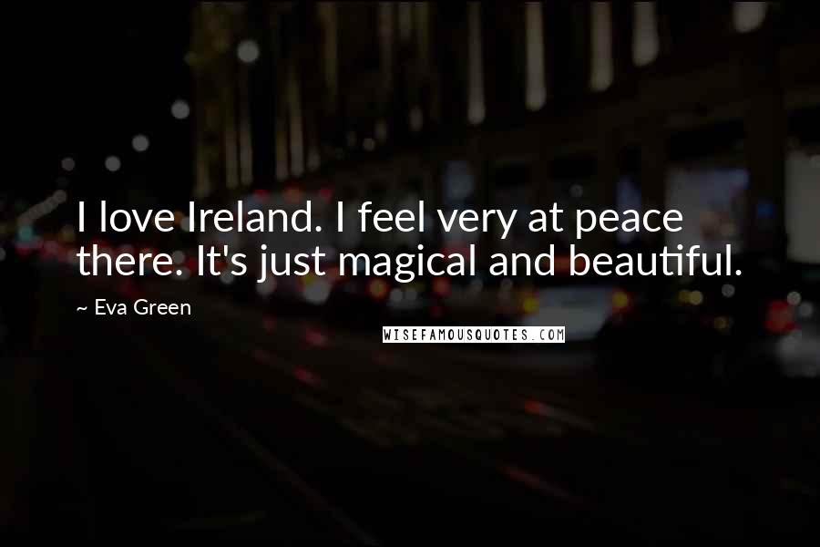 Eva Green Quotes: I love Ireland. I feel very at peace there. It's just magical and beautiful.