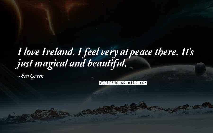 Eva Green Quotes: I love Ireland. I feel very at peace there. It's just magical and beautiful.