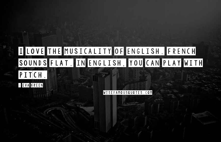 Eva Green Quotes: I love the musicality of English. French sounds flat. In English, you can play with pitch.