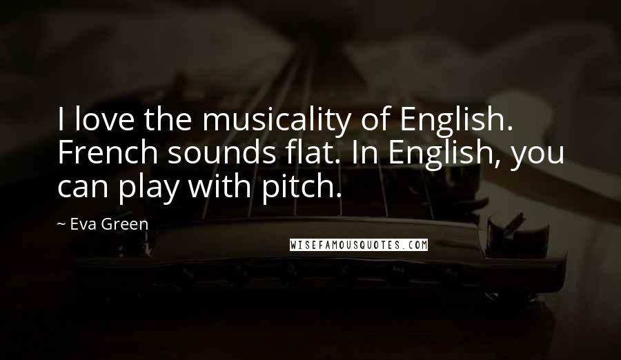 Eva Green Quotes: I love the musicality of English. French sounds flat. In English, you can play with pitch.