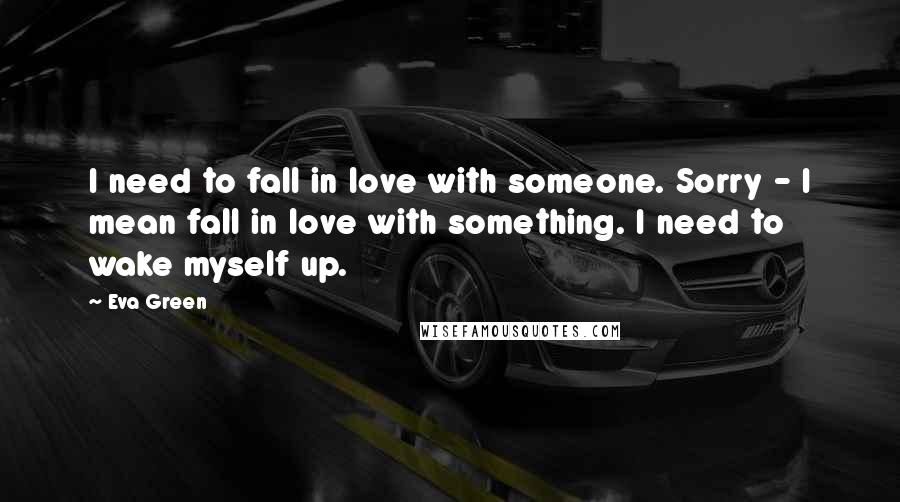 Eva Green Quotes: I need to fall in love with someone. Sorry - I mean fall in love with something. I need to wake myself up.