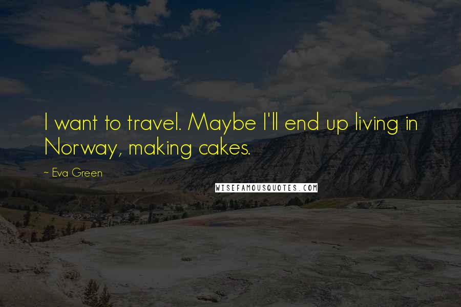 Eva Green Quotes: I want to travel. Maybe I'll end up living in Norway, making cakes.