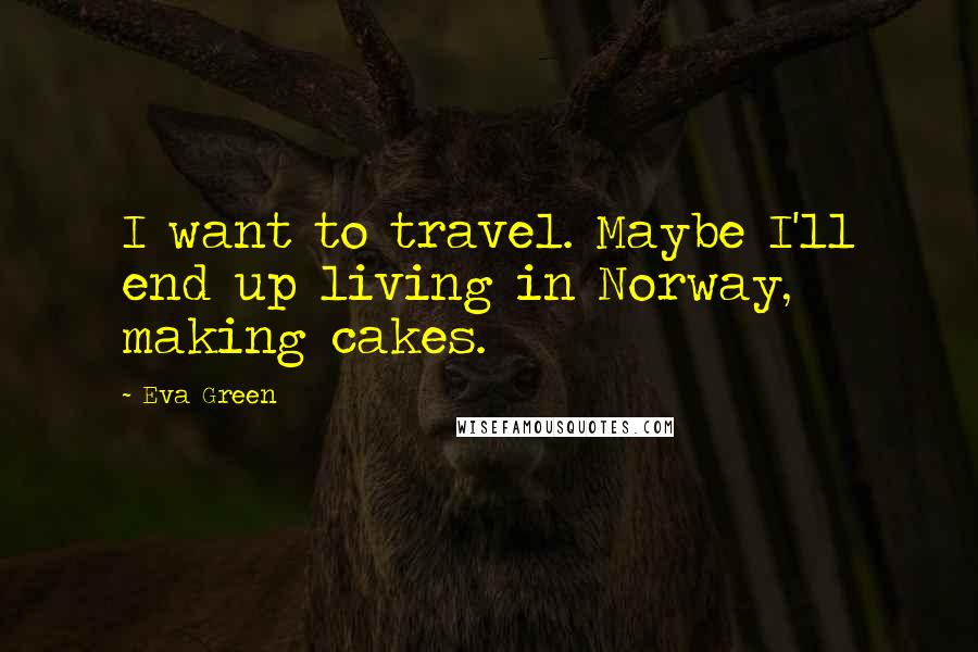 Eva Green Quotes: I want to travel. Maybe I'll end up living in Norway, making cakes.