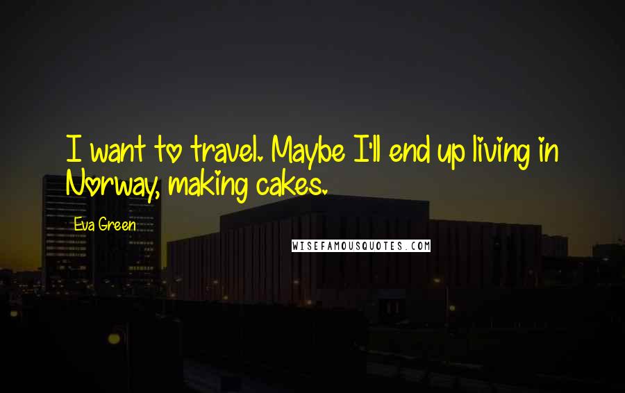 Eva Green Quotes: I want to travel. Maybe I'll end up living in Norway, making cakes.