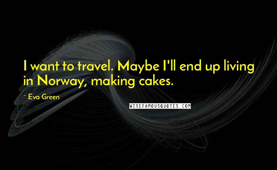 Eva Green Quotes: I want to travel. Maybe I'll end up living in Norway, making cakes.