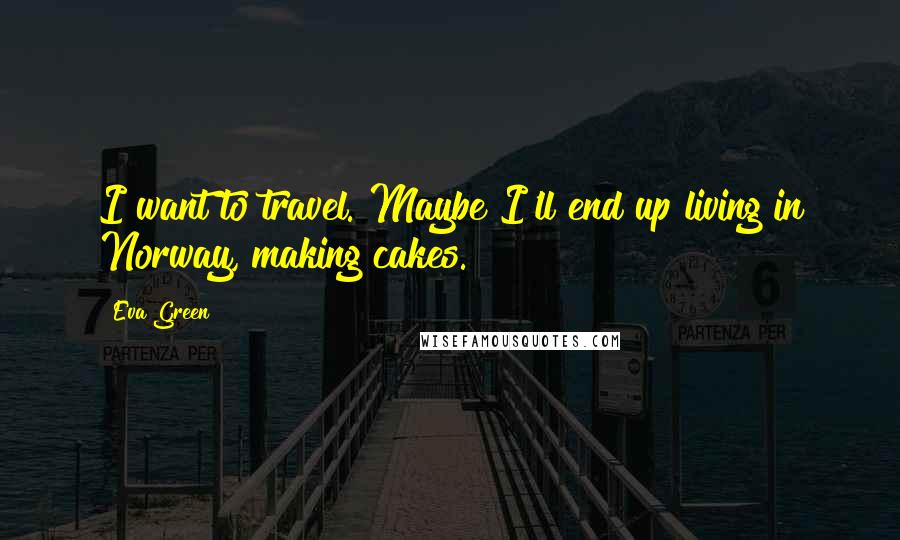 Eva Green Quotes: I want to travel. Maybe I'll end up living in Norway, making cakes.