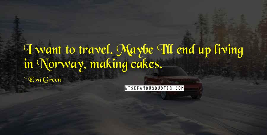 Eva Green Quotes: I want to travel. Maybe I'll end up living in Norway, making cakes.