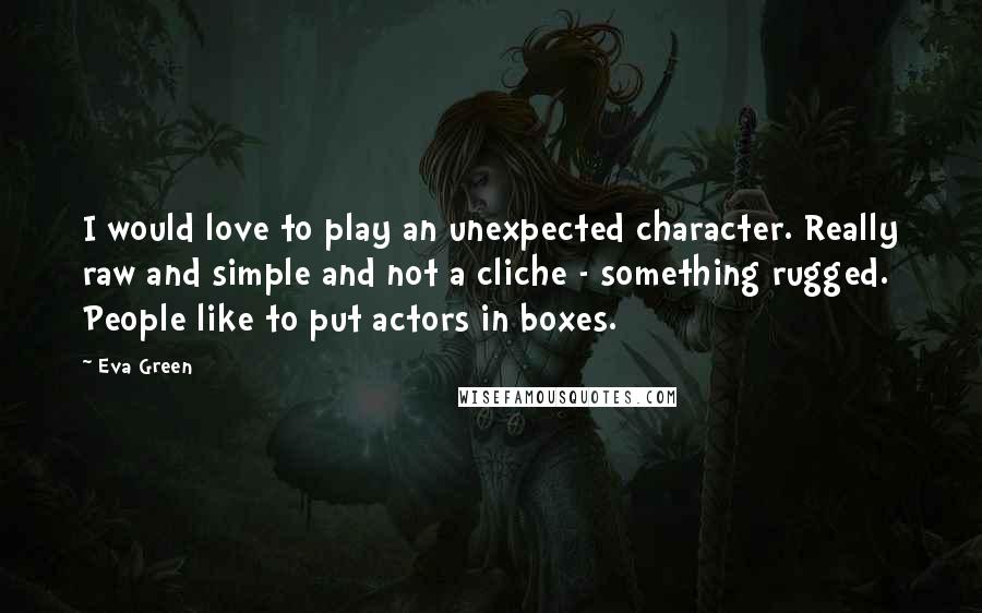 Eva Green Quotes: I would love to play an unexpected character. Really raw and simple and not a cliche - something rugged. People like to put actors in boxes.