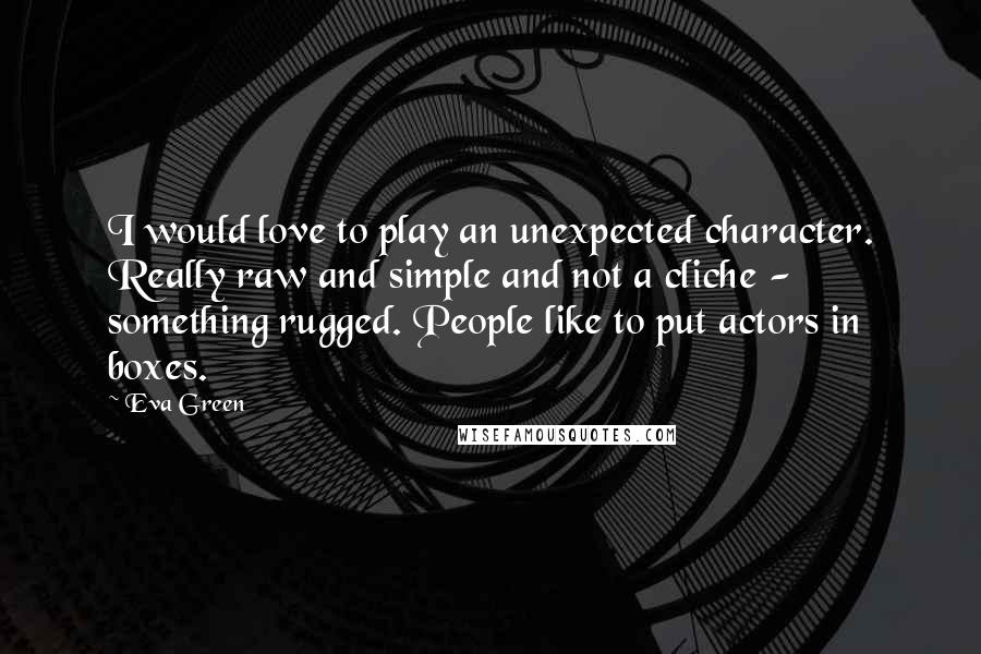 Eva Green Quotes: I would love to play an unexpected character. Really raw and simple and not a cliche - something rugged. People like to put actors in boxes.