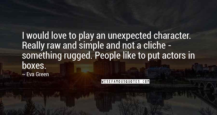 Eva Green Quotes: I would love to play an unexpected character. Really raw and simple and not a cliche - something rugged. People like to put actors in boxes.